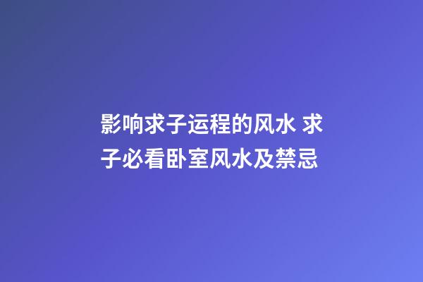 影响求子运程的风水 求子必看卧室风水及禁忌